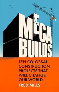 Mega Builds: The Sunday Times Bestseller - Ten Colossal Construction Projects That Will Change Our World